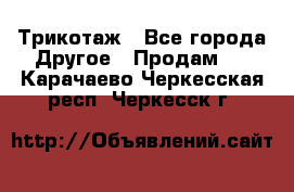 Трикотаж - Все города Другое » Продам   . Карачаево-Черкесская респ.,Черкесск г.